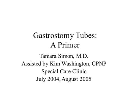 Gastrostomy Tubes: A Primer Tamara Simon, M.D. Assisted by Kim Washington, CPNP Special Care Clinic July 2004, August 2005.