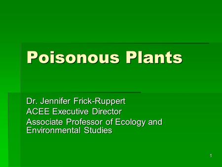 1 Poisonous Plants Dr. Jennifer Frick-Ruppert ACEE Executive Director Associate Professor of Ecology and Environmental Studies.