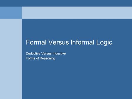Formal Versus Informal Logic Deductive Versus Inductive Forms of Reasoning.