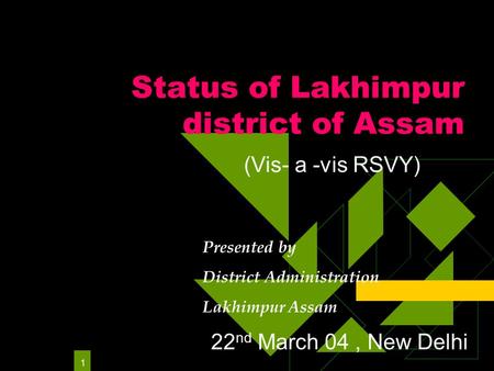 1 Status of Lakhimpur district of Assam Presented by District Administration Lakhimpur Assam (Vis- a -vis RSVY) 22 nd March 04, New Delhi.
