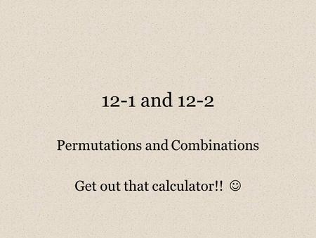 12-1 and 12-2 Permutations and Combinations Get out that calculator!!