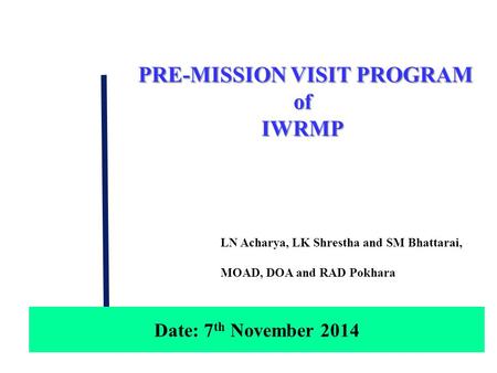 LN Acharya, LK Shrestha and SM Bhattarai, MOAD, DOA and RAD Pokhara PRE-MISSION VISIT PROGRAM PRE-MISSION VISIT PROGRAMofIWRMP Date: 7 th November 2014.