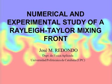 NUMERICAL AND EXPERIMENTAL STUDY OF A RAYLEIGH-TAYLOR MIXING FRONT José M. REDONDO Dept. de Fisica Aplicada Universidad Politécnica de Cataluña (UPC)