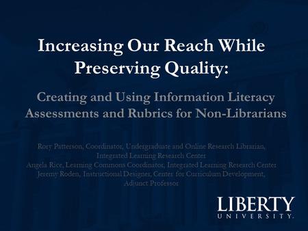 Increasing Our Reach While Preserving Quality: Creating and Using Information Literacy Assessments and Rubrics for Non-Librarians Rory Patterson, Coordinator,