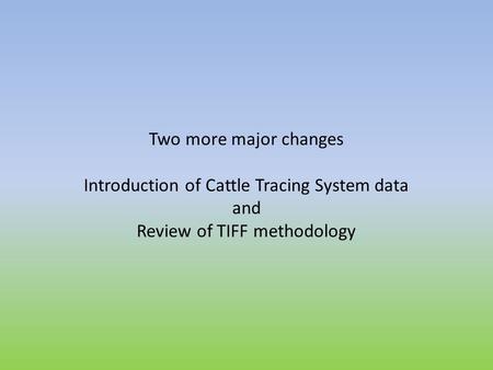 Two more major changes Introduction of Cattle Tracing System data and Review of TIFF methodology.
