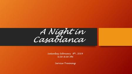 A Night in Casablanca Saturday February 8 th, 2014 6:00-8:00 PM Service Training.