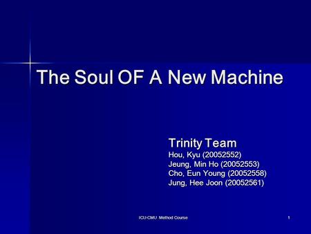 ICU-CMU Method Course 1 The Soul OF A New Machine Trinity Team Hou, Kyu (20052552) Jeung, Min Ho (20052553) Cho, Eun Young (20052558) Jung, Hee Joon (20052561)