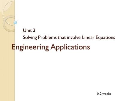 Engineering Applications Unit 3 Solving Problems that involve Linear Equations 0-2 weeks.
