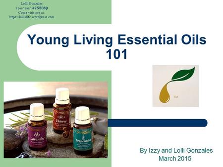 Lolli Gonzales Sponsor #755039 Come visit me at: https://lollislife.wordpress.com Young Living Essential Oils 101 By Izzy and Lolli Gonzales March 2015.