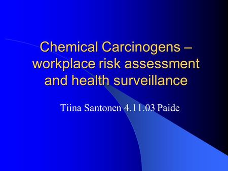 Chemical Carcinogens – workplace risk assessment and health surveillance Tiina Santonen 4.11.03 Paide.