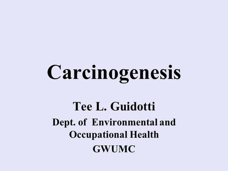 Carcinogenesis Tee L. Guidotti Dept. of Environmental and Occupational Health GWUMC.
