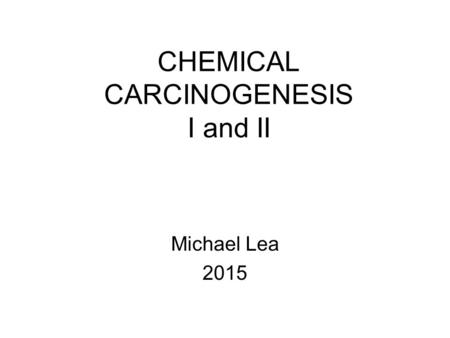 CHEMICAL CARCINOGENESIS I and II Michael Lea 2015.
