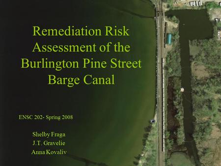 Remediation Risk Assessment of the Burlington Pine Street Barge Canal Shelby Fraga J.T. Gravelie Anna Kovaliv ENSC 202- Spring 2008.