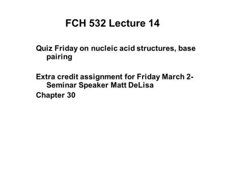 FCH 532 Lecture 14 Quiz Friday on nucleic acid structures, base pairing Extra credit assignment for Friday March 2- Seminar Speaker Matt DeLisa Chapter.