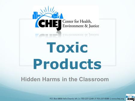 Toxic Products Hidden Harms in the Classroom P.O. Box 6806 Falls Church, VA | o 703-237-2249 |f 703-237-8389 | www.chej.org.