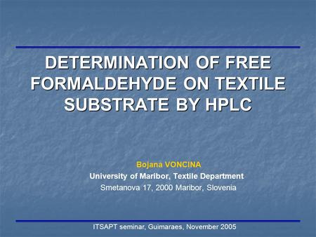 ITSAPT seminar, Guimaraes, November 2005 DETERMINATION OF FREE FORMALDEHYDE ON TEXTILE SUBSTRATE BY HPLC Bojana VONCINA University of Maribor, Textile.