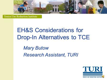 Toxics Use Reduction Institute EH&S Considerations for Drop-In Alternatives to TCE Mary Butow Research Assistant, TURI.