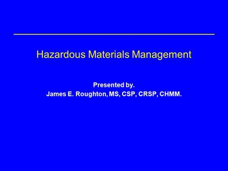 Hazardous Materials Management Presented by. James E. Roughton, MS, CSP, CRSP, CHMM.