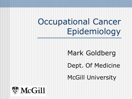 Occupational Cancer Epidemiology Mark Goldberg Dept. Of Medicine McGill University.
