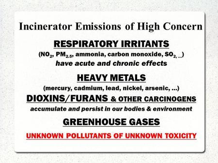 Incinerator Emissions of High Concern RESPIRATORY IRRITANTS (NO 2, PM 2.5, ammonia, carbon monoxide, SO 2,... ) have acute and chronic effects HEAVY METALS.