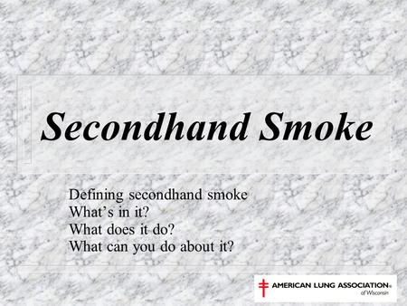 Secondhand Smoke Defining secondhand smoke What’s in it? What does it do? What can you do about it?