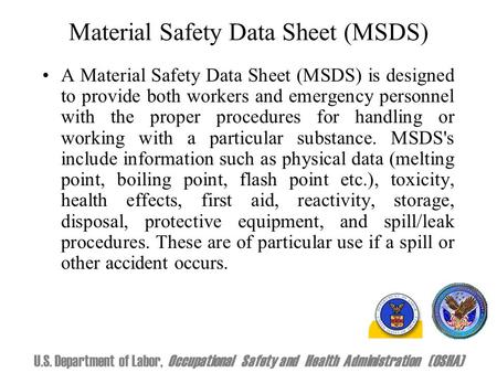 Material Safety Data Sheet (MSDS) A Material Safety Data Sheet (MSDS) is designed to provide both workers and emergency personnel with the proper procedures.