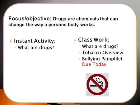  Instant Activity: ◦ What are drugs?  Class Work: ◦ What are drugs? ◦ Tobacco Overview ◦ Bullying Pamphlet Due Today Day 1.