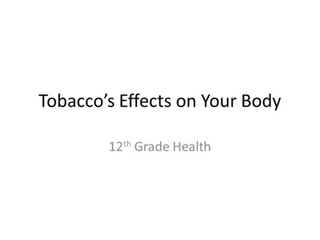Tobacco’s Effects on Your Body 12 th Grade Health.