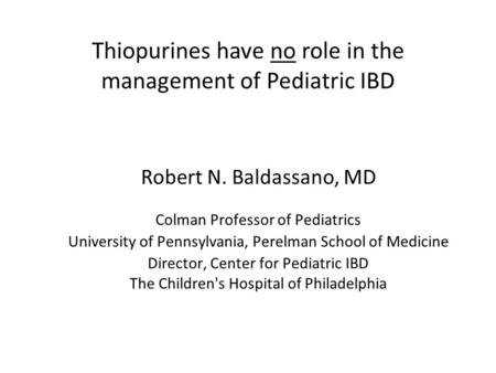 Thiopurines have no role in the management of Pediatric IBD Robert N. Baldassano, MD Colman Professor of Pediatrics University of Pennsylvania, Perelman.