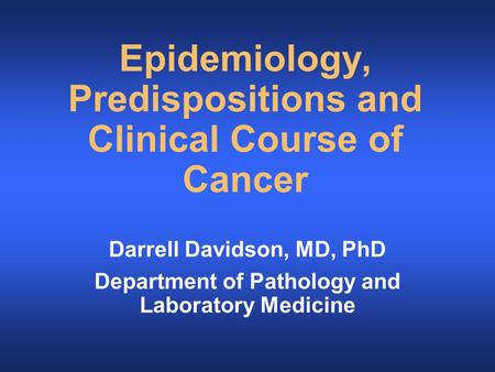 Epidemiology, Predispositions and Clinical Course of Cancer Darrell Davidson, MD, PhD Department of Pathology and Laboratory Medicine.