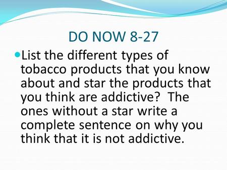 DO NOW 8-27 List the different types of tobacco products that you know about and star the products that you think are addictive? The ones without a star.