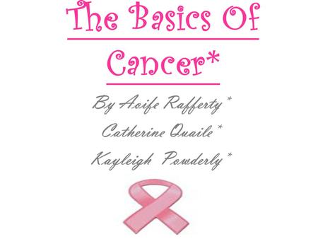 The Basics Of Cancer* By Aoife Rafferty* Catherine Quaile* Kayleigh Powderly*