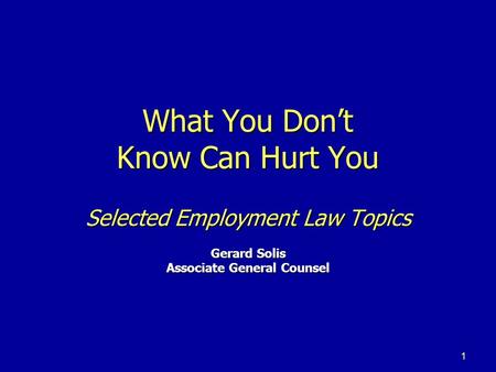 1 What You Don’t Know Can Hurt You Selected Employment Law Topics Gerard Solis Associate General Counsel.