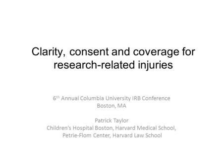 Clarity, consent and coverage for research-related injuries 6 th Annual Columbia University IRB Conference Boston, MA Patrick Taylor Children’s Hospital.