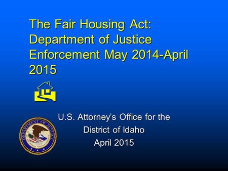 The Fair Housing Act: Department of Justice Enforcement May 2014-April 2015  U.S. Attorney’s Office for the District of Idaho April 2015.