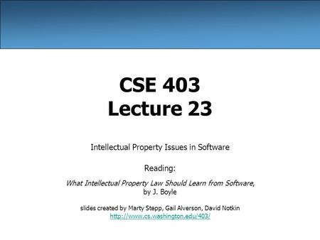 CSE 403 Lecture 23 Intellectual Property Issues in Software Reading: What Intellectual Property Law Should Learn from Software, by J. Boyle slides created.