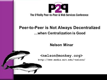 Peer-to-Peer is Not Always Decentralized …when Centralization is Good Nelson Minar