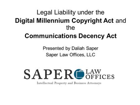 Legal Liability under the Digital Millennium Copyright Act and the Communications Decency Act Presented by Daliah Saper Saper Law Offices, LLC.