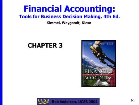 Bob Anderson, UCSB 2004 3-1 Financial Accounting: Tools for Business Decision Making, 4th Ed. Kimmel, Weygandt, Kieso CHAPTER 3.