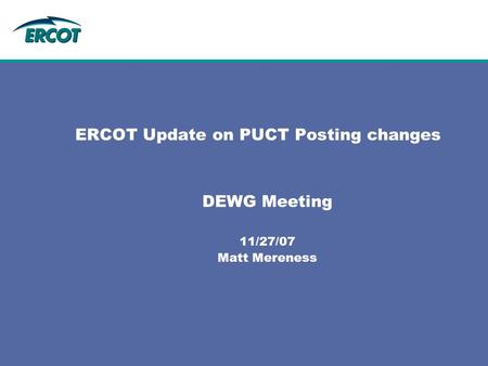 ERCOT Update on PUCT Posting changes DEWG Meeting 11/27/07 Matt Mereness.