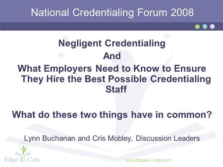 Www.Edge-U-Cate.com National Credentialing Forum 2008 Negligent Credentialing And What Employers Need to Know to Ensure They Hire the Best Possible Credentialing.