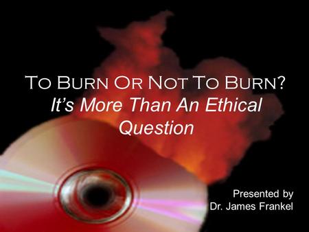 To Burn Or Not To Burn? It’s More Than An Ethical Question Presented by Dr. James Frankel.