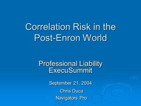Correlation Risk in the Post-Enron World Professional Liability ExecuSummit September 21, 2004 Chris Duca Chris Duca Navigators Pro Navigators Pro September.