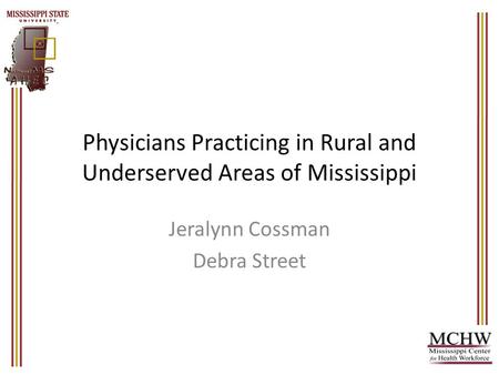 Physicians Practicing in Rural and Underserved Areas of Mississippi Jeralynn Cossman Debra Street.