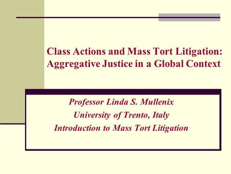 Class Actions and Mass Tort Litigation: Aggregative Justice in a Global Context Professor Linda S. Mullenix University of Trento, Italy Introduction to.