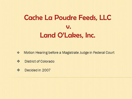 Cache La Poudre Feeds, LLC v. Land O’Lakes, Inc.  Motion Hearing before a Magistrate Judge in Federal Court  District of Colorado  Decided in 2007.