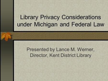 Library Privacy Considerations under Michigan and Federal Law Presented by Lance M. Werner, Director, Kent District Library.