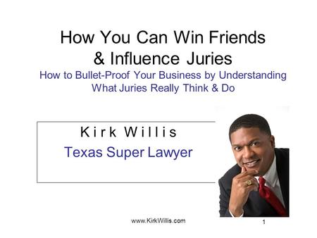 1 www.KirkWillis.com How You Can Win Friends & Influence Juries How to Bullet-Proof Your Business by Understanding What Juries Really Think & Do K i r.
