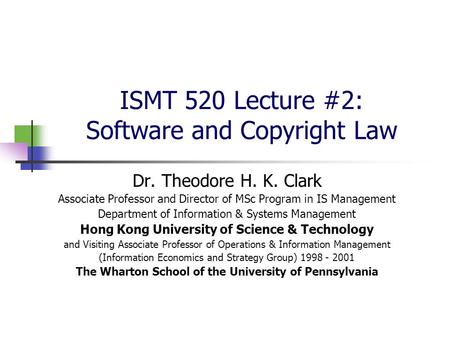 ISMT 520 Lecture #2: Software and Copyright Law Dr. Theodore H. K. Clark Associate Professor and Director of MSc Program in IS Management Department of.