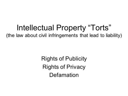 Intellectual Property “Torts” (the law about civil infringements that lead to liability) Rights of Publicity Rights of Privacy Defamation.